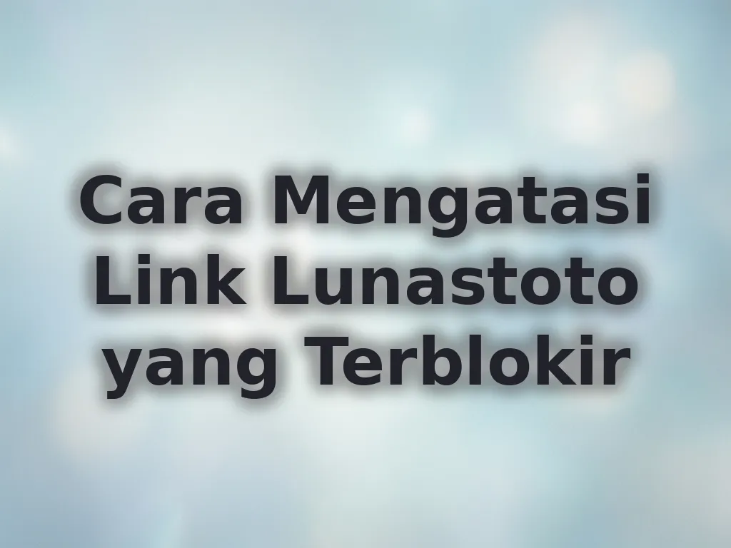 Cara Mengatasi Link Lunastoto yang Terblokir