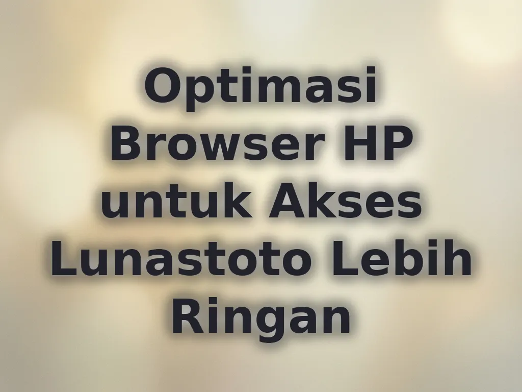 Optimasi Browser HP untuk Akses Lunastoto Lebih Ringan