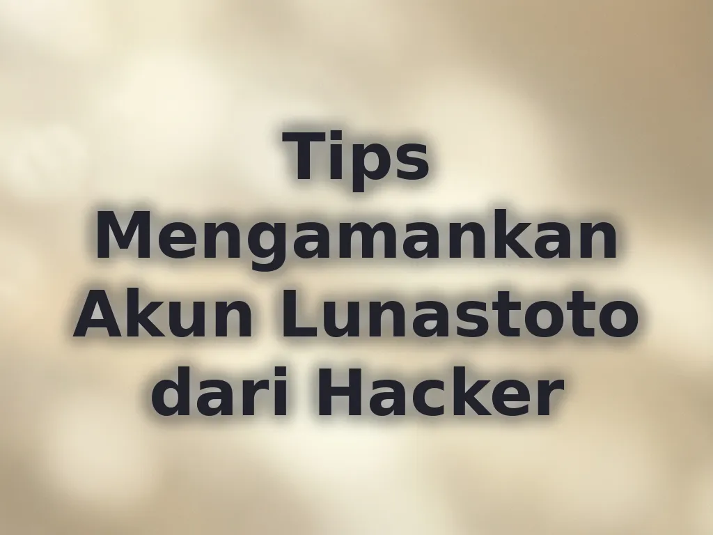 Tips Mengamankan Akun Lunastoto dari Hacker